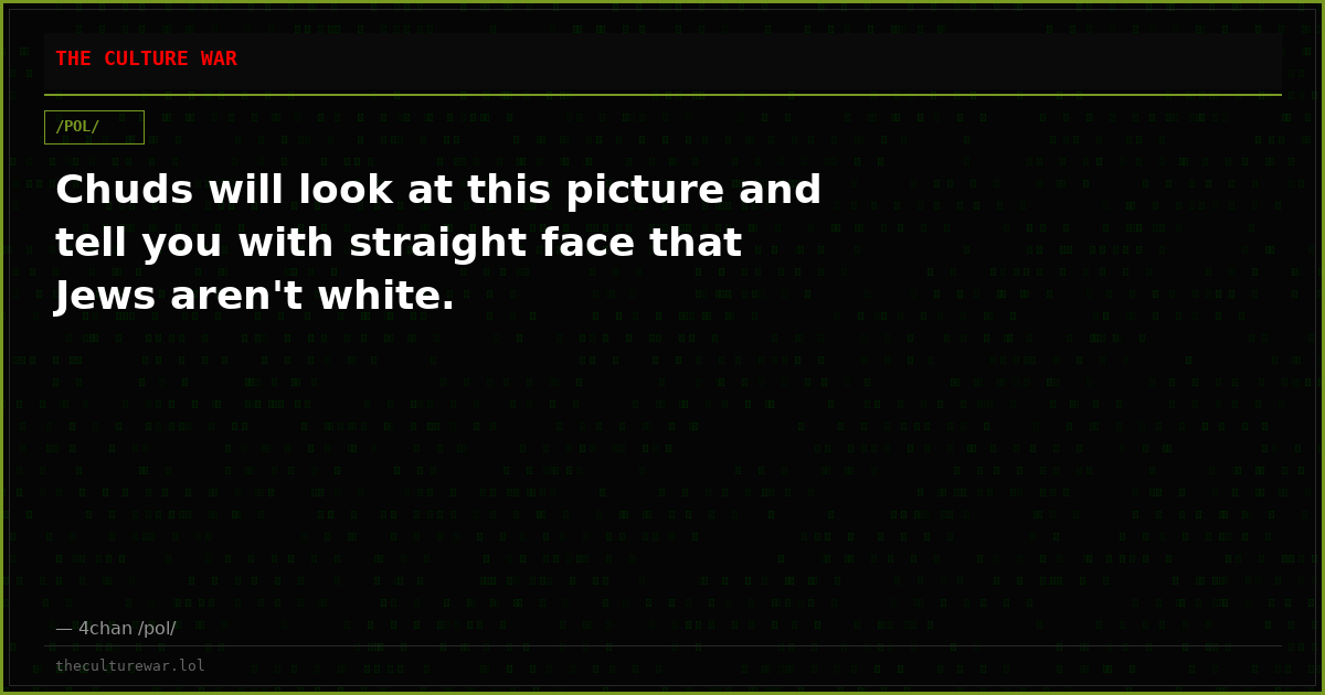 Chuds will look at this picture and tell you with straight face that Jews aren't white.