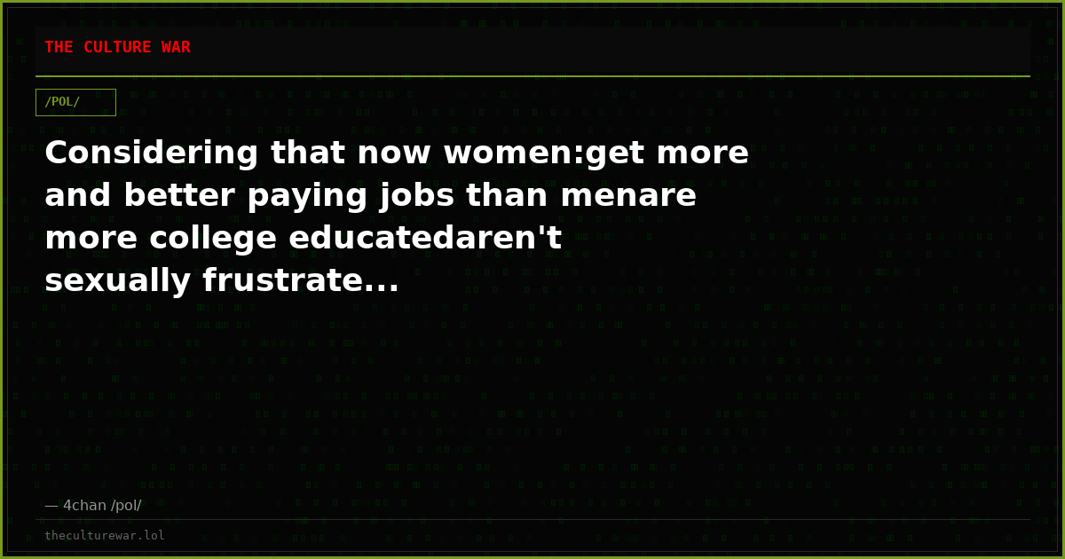 Considering that now women:get more and better paying jobs than menare more college educatedaren't sexually frustrate...
