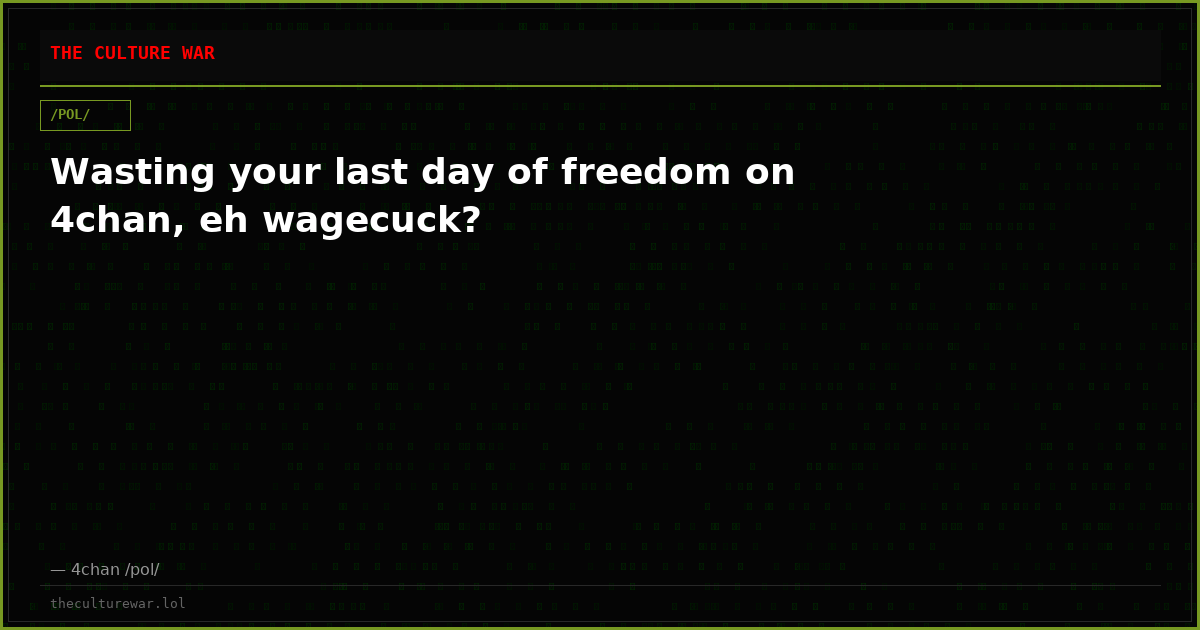 Wasting your last day of freedom on 4chan, eh wagecuck?