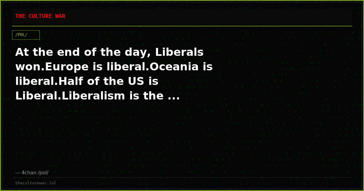 At the end of the day, Liberals won.Europe is liberal.Oceania is liberal.Half of the US is Liberal.Liberalism is the ...