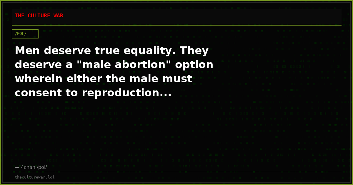 Men deserve true equality. They deserve a "male abortion" option wherein either the male must consent to reproduction...
