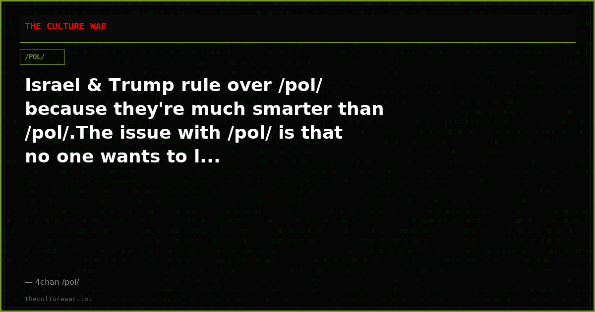 Israel & Trump rule over /pol/ because they're much smarter than /pol/.The issue with /pol/ is that no one wants to l...