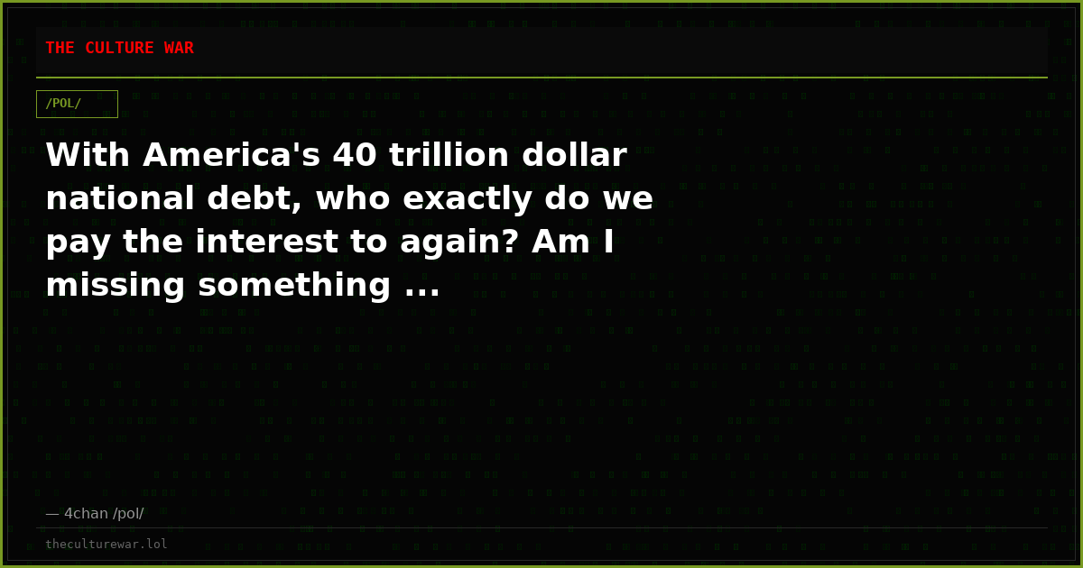 With America's 40 trillion dollar national debt, who exactly do we pay the interest to again? Am I missing something ...