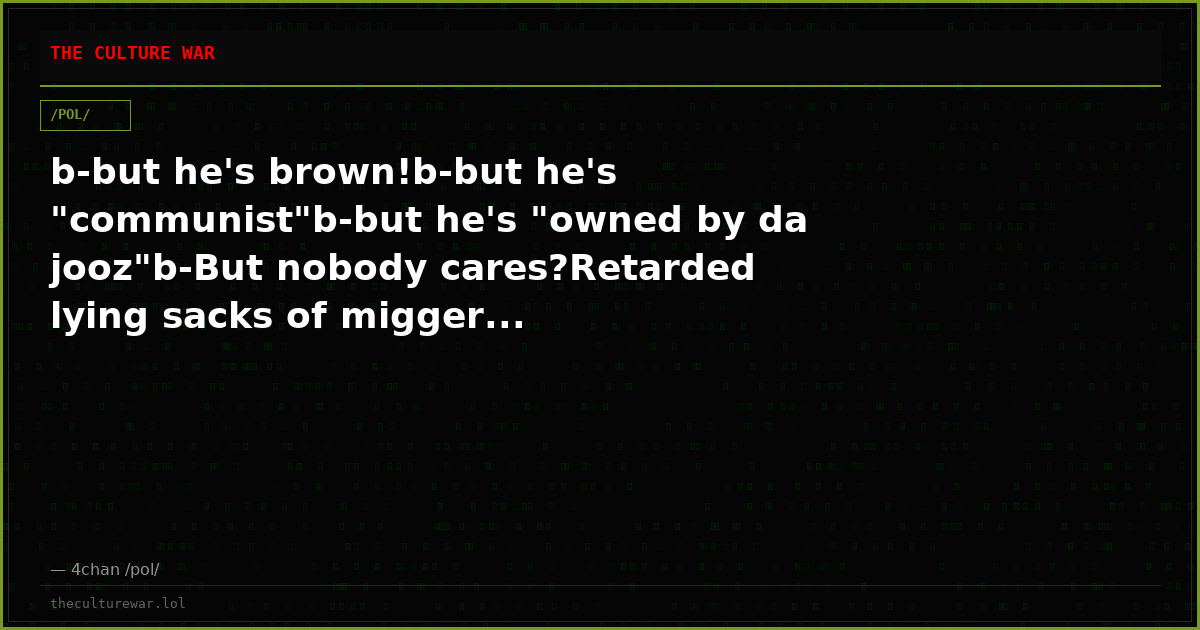 b-but he's brown!b-but he's "communist"b-but he's "owned by da jooz"b-But nobody cares?Retarded lying sacks of migger...