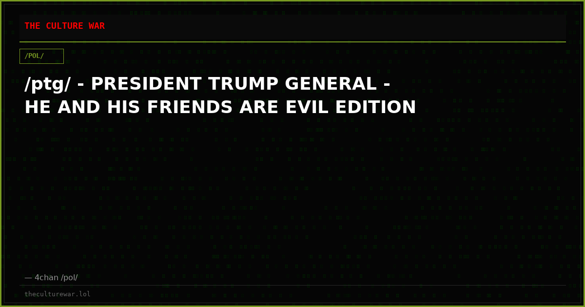 /ptg/ - PRESIDENT TRUMP GENERAL - HE AND HIS FRIENDS ARE EVIL EDITION