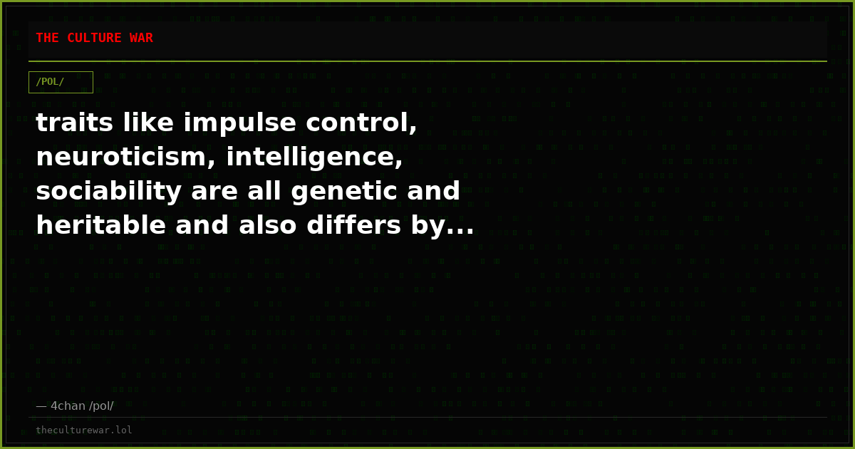 traits like impulse control, neuroticism, intelligence, sociability are all genetic and heritable and also differs by...