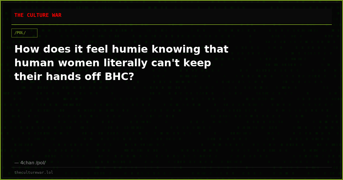 How does it feel humie knowing that human women literally can't keep their hands off BHC?