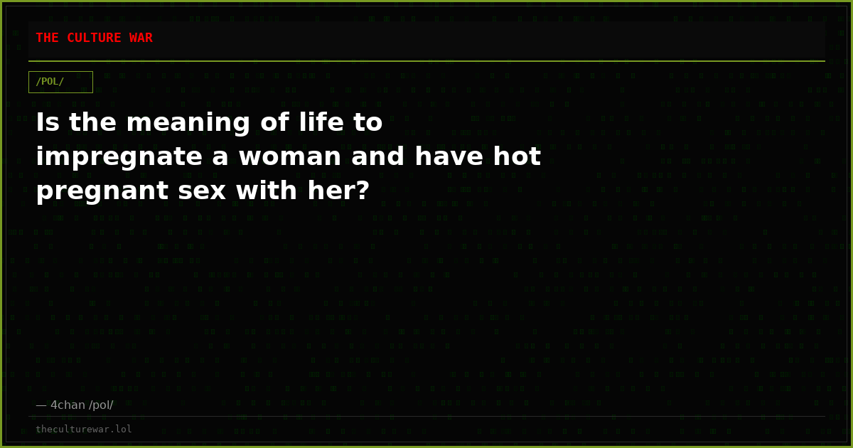Is the meaning of life to impregnate a woman and have hot pregnant sex with her?