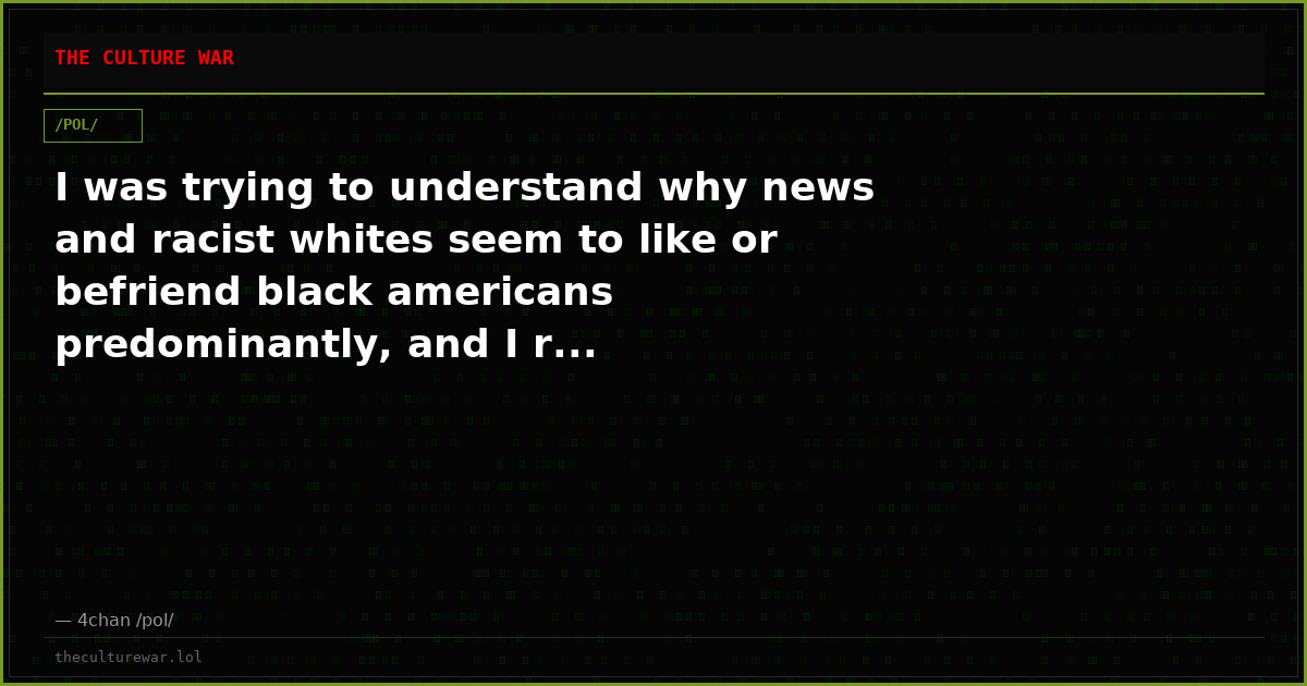 I was trying to understand why news and racist whites seem to like or befriend black americans predominantly, and I r...