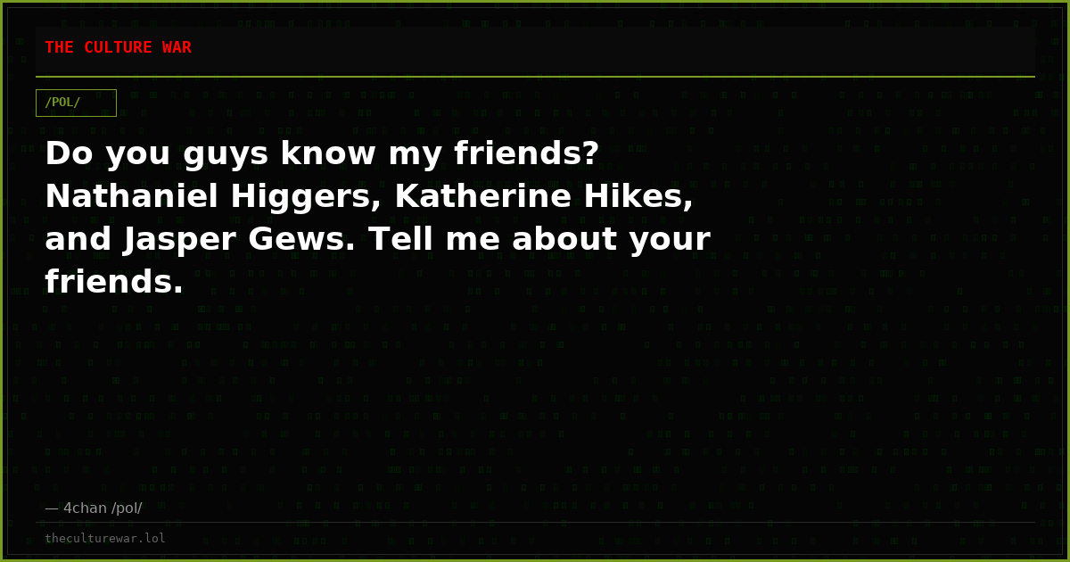 Do you guys know my friends? Nathaniel Higgers, Katherine Hikes, and Jasper Gews. Tell me about your friends.