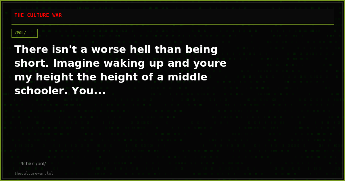 There isn't a worse hell than being short. Imagine waking up and youre my height the height of a middle schooler. You...