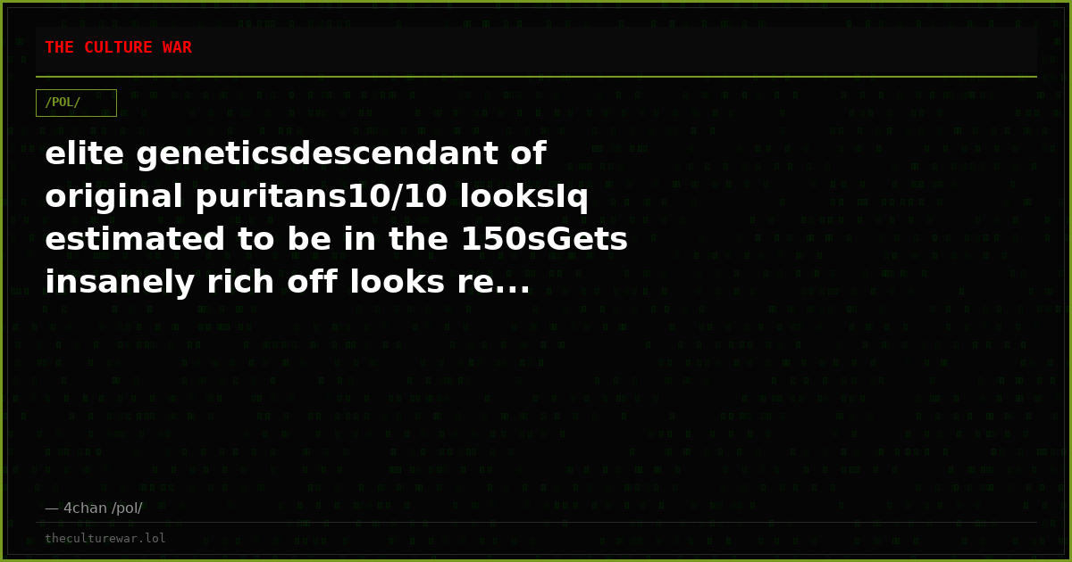 elite geneticsdescendant of original puritans10/10 looksIq estimated to be in the 150sGets insanely rich off looks re...