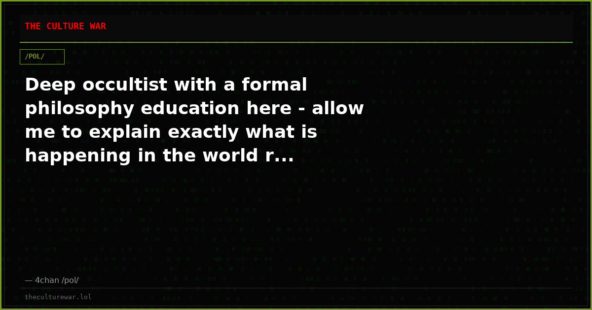 Deep occultist with a formal philosophy education here - allow me to explain exactly what is happening in the world r...