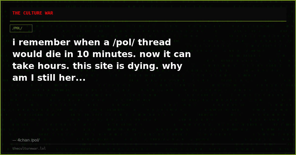 i remember when a /pol/ thread would die in 10 minutes. now it can take hours. this site is dying. why am I still her...