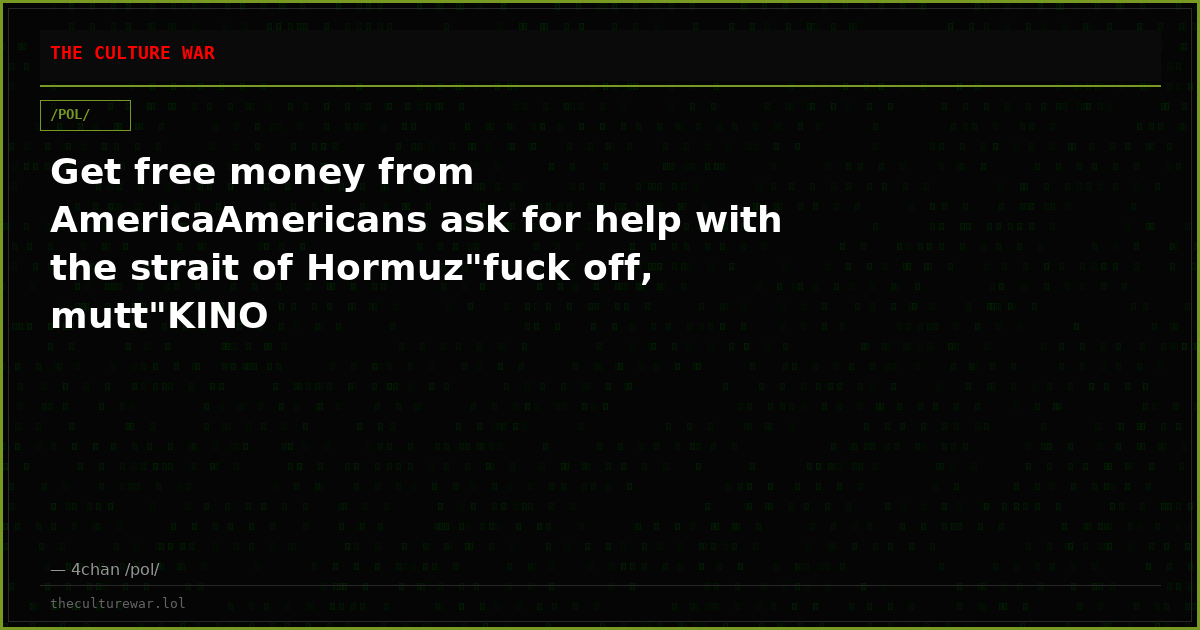 Get free money from AmericaAmericans ask for help with the strait of Hormuz"fuck off, mutt"KINO