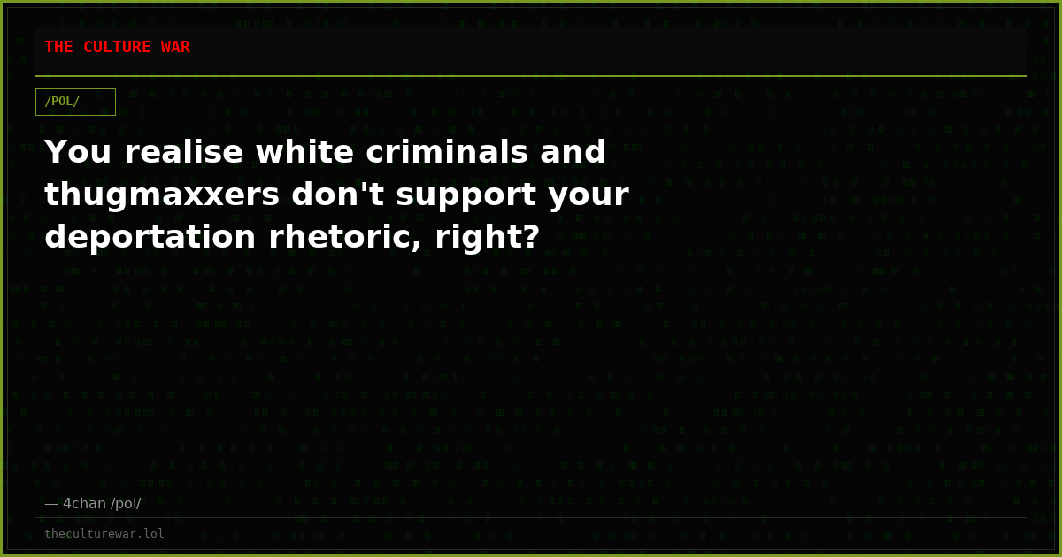 You realise white criminals and thugmaxxers don't support your deportation rhetoric, right?