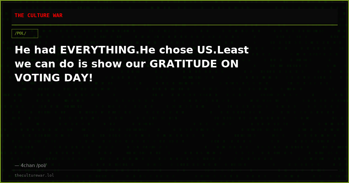 He had EVERYTHING.He chose US.Least we can do is show our GRATITUDE ON VOTING DAY!