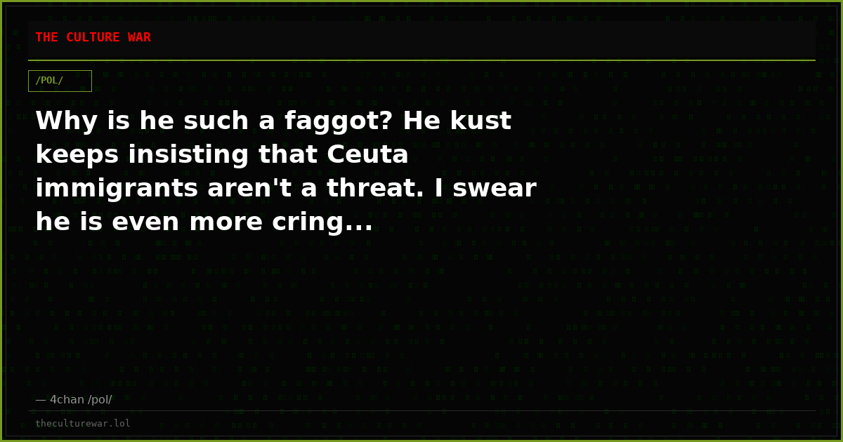 Why is he such a faggot? He kust keeps insisting that Ceuta immigrants aren't a threat. I swear he is even more cring...