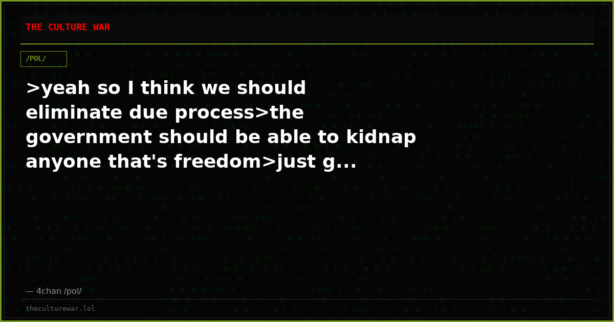 >yeah so I think we should eliminate due process>the government should be able to kidnap anyone that's freedom>just g...
