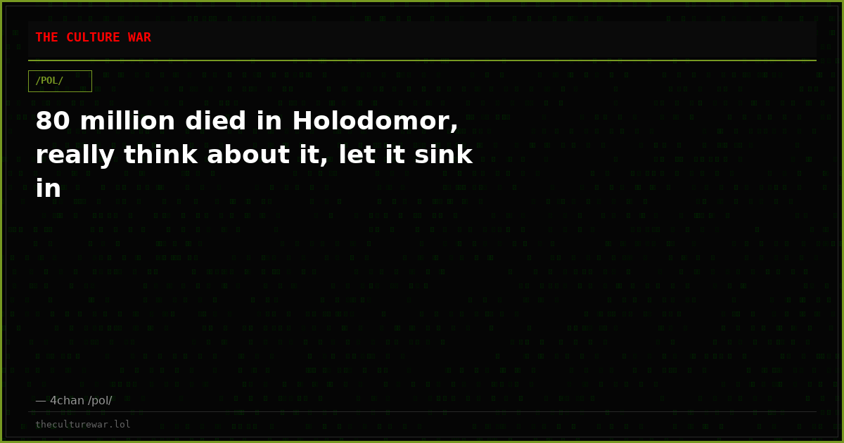 80 million died in Holodomor, really think about it, let it sink in