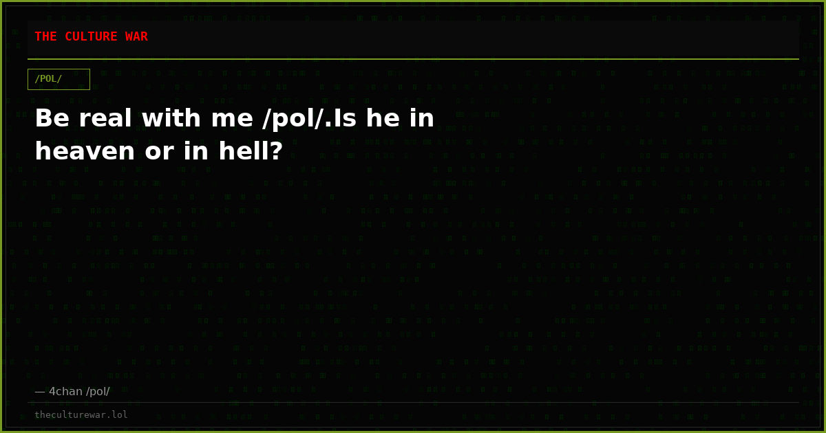 Be real with me /pol/.Is he in heaven or in hell?