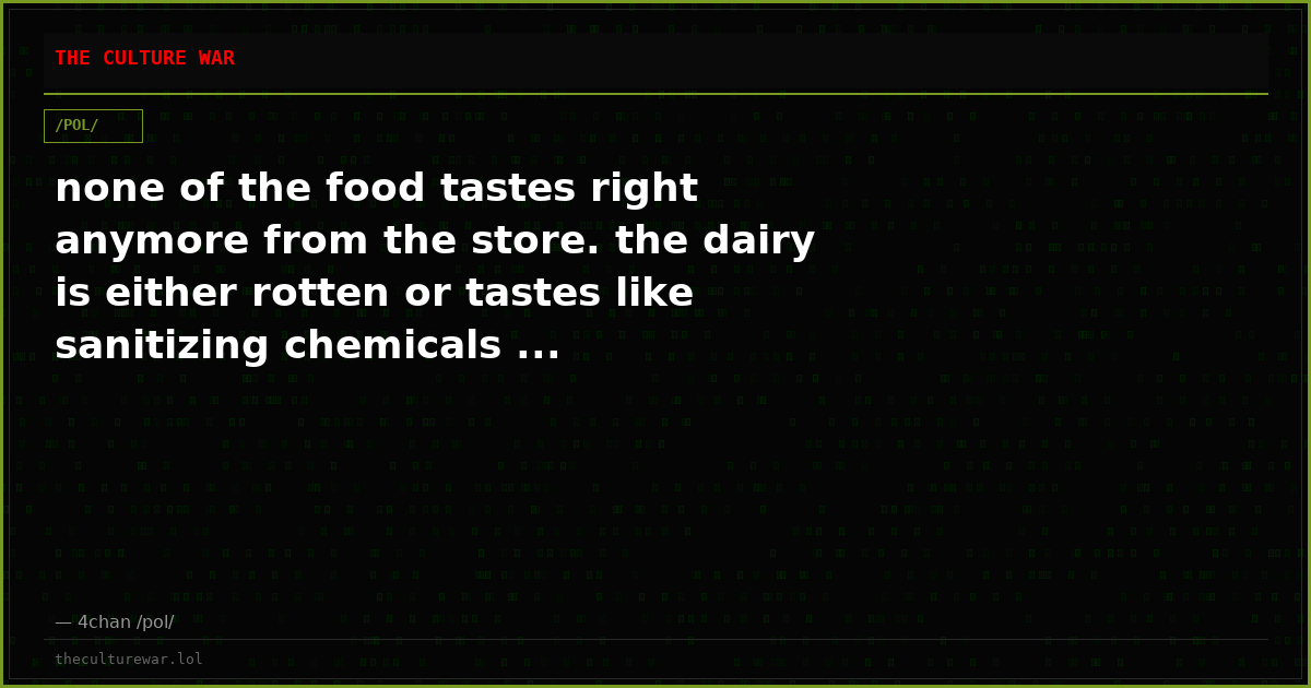 none of the food tastes right anymore from the store. the dairy is either rotten or tastes like sanitizing chemicals ...