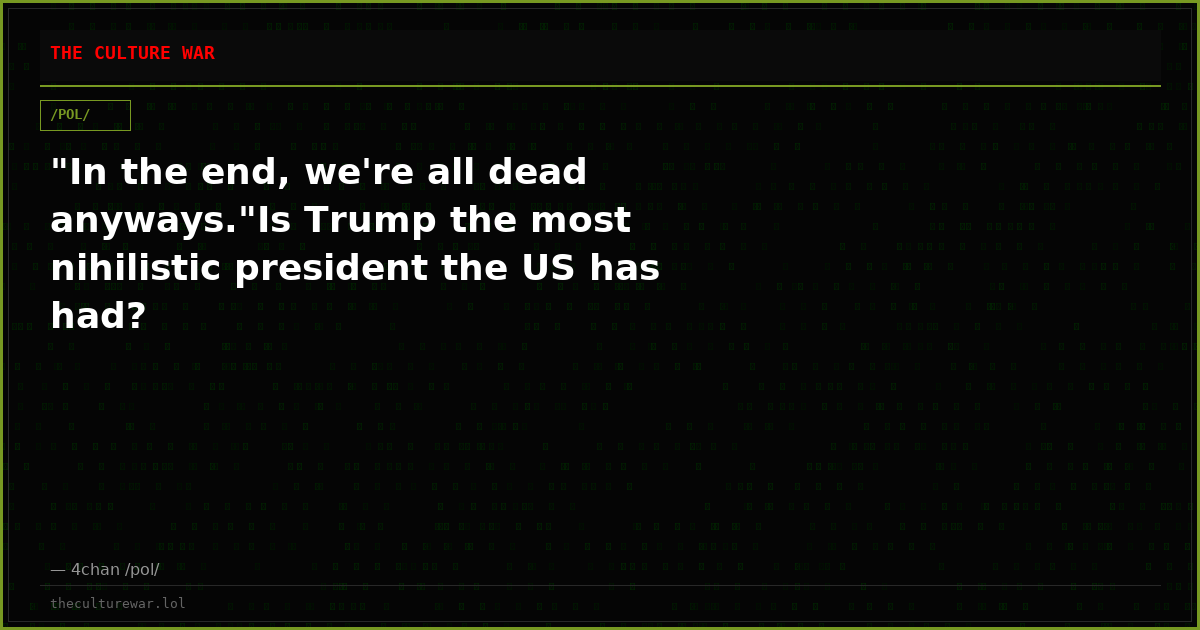 "In the end, we're all dead anyways."Is Trump the most nihilistic president the US has had?