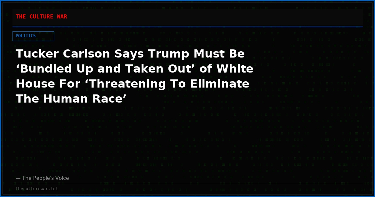 Tucker Carlson Says Trump Must Be ‘Bundled Up and Taken Out’ of White House For ‘Threatening To Eliminate The Human Race’