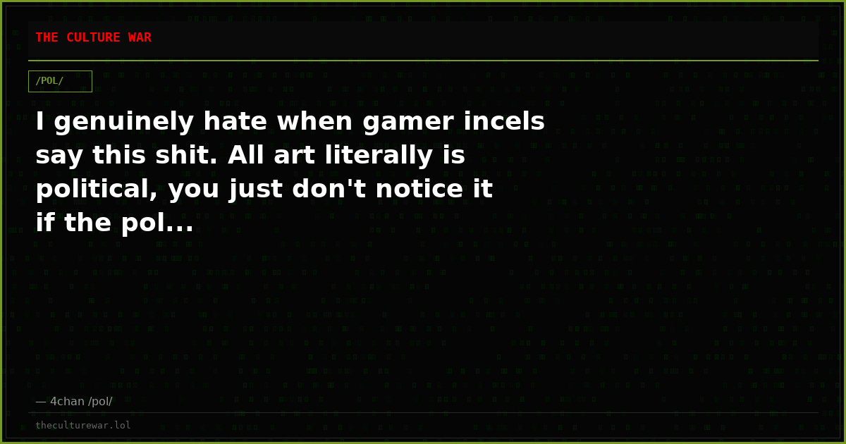 I genuinely hate when gamer incels say this shit. All art literally is political, you just don't notice it if the pol...