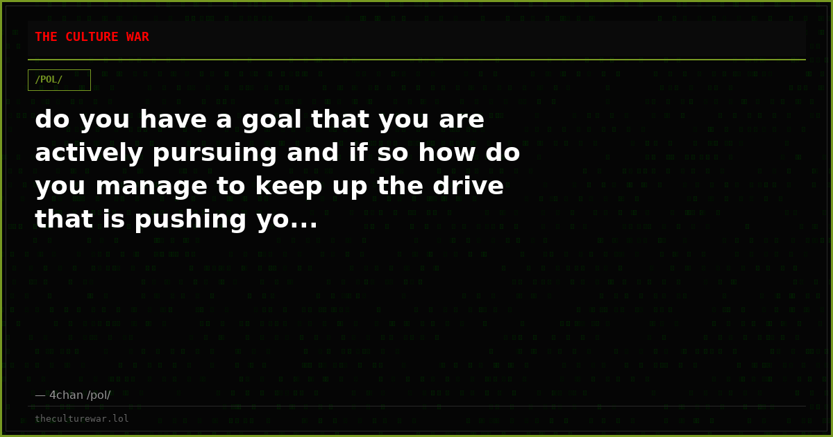do you have a goal that you are actively pursuing and if so how do you manage to keep up the drive that is pushing yo...
