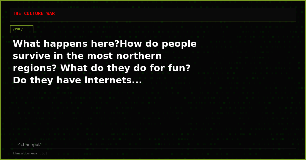 What happens here?How do people survive in the most northern regions? What do they do for fun? Do they have internets...