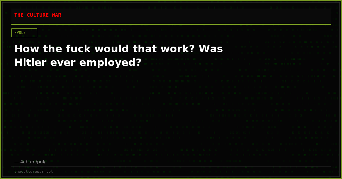 How the fuck would that work? Was Hitler ever employed?