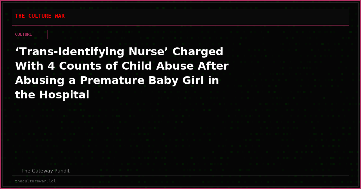 ‘Trans-Identifying Nurse’ Charged With 4 Counts of Child Abuse After Abusing a Premature Baby Girl in the Hospital