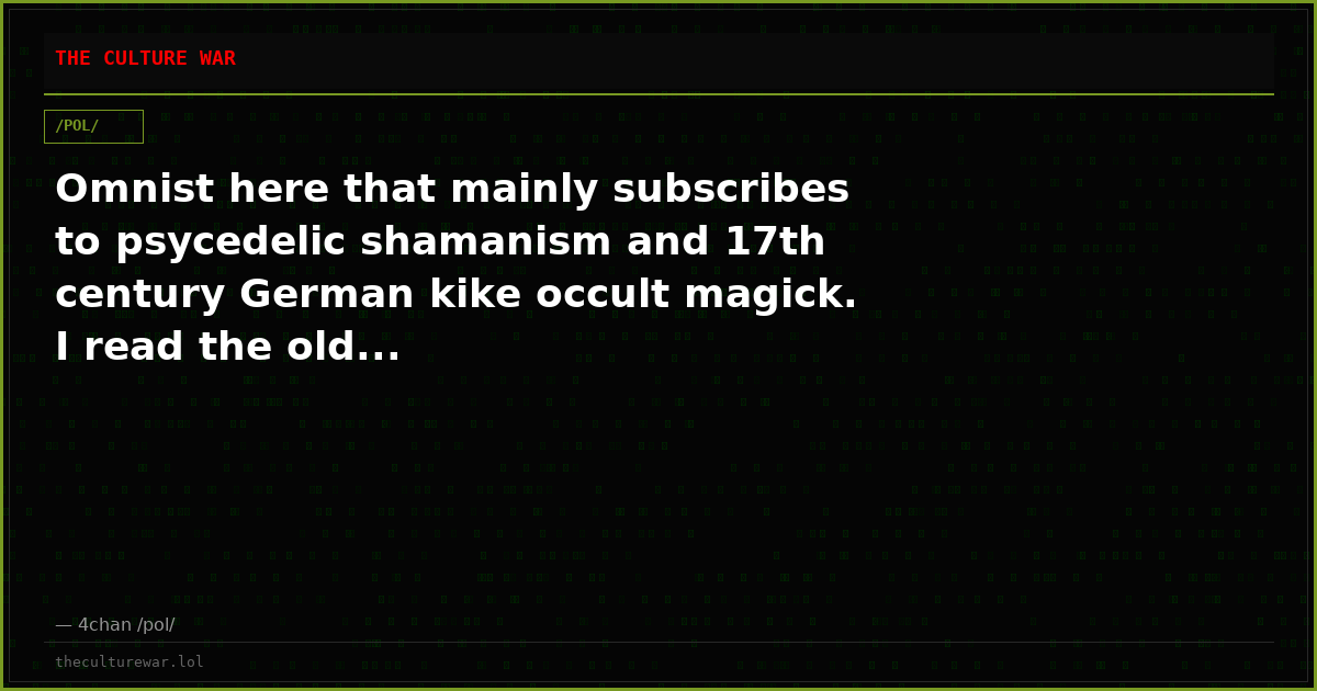 Omnist here that mainly subscribes to psycedelic shamanism and 17th century German kike occult magick. I read the old...