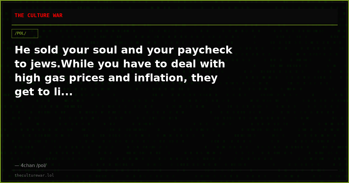 He sold your soul and your paycheck to jews.While you have to deal with high gas prices and inflation, they get to li...
