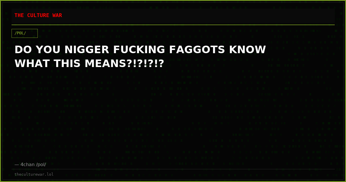 DO YOU NIGGER FUCKING FAGGOTS KNOW WHAT THIS MEANS?!?!?!?