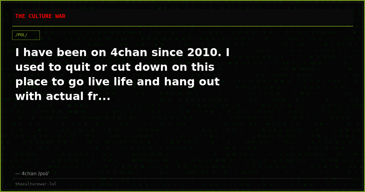I have been on 4chan since 2010. I used to quit or cut down on this place to go live life and hang out with actual fr...