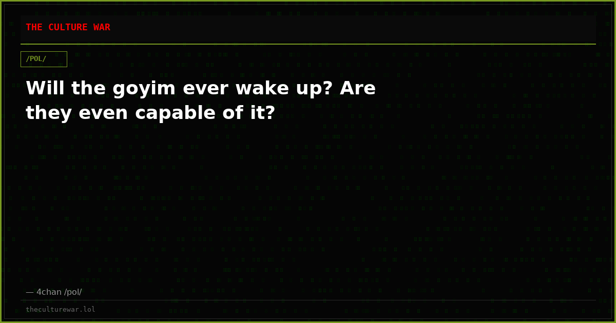 Will the goyim ever wake up? Are they even capable of it?
