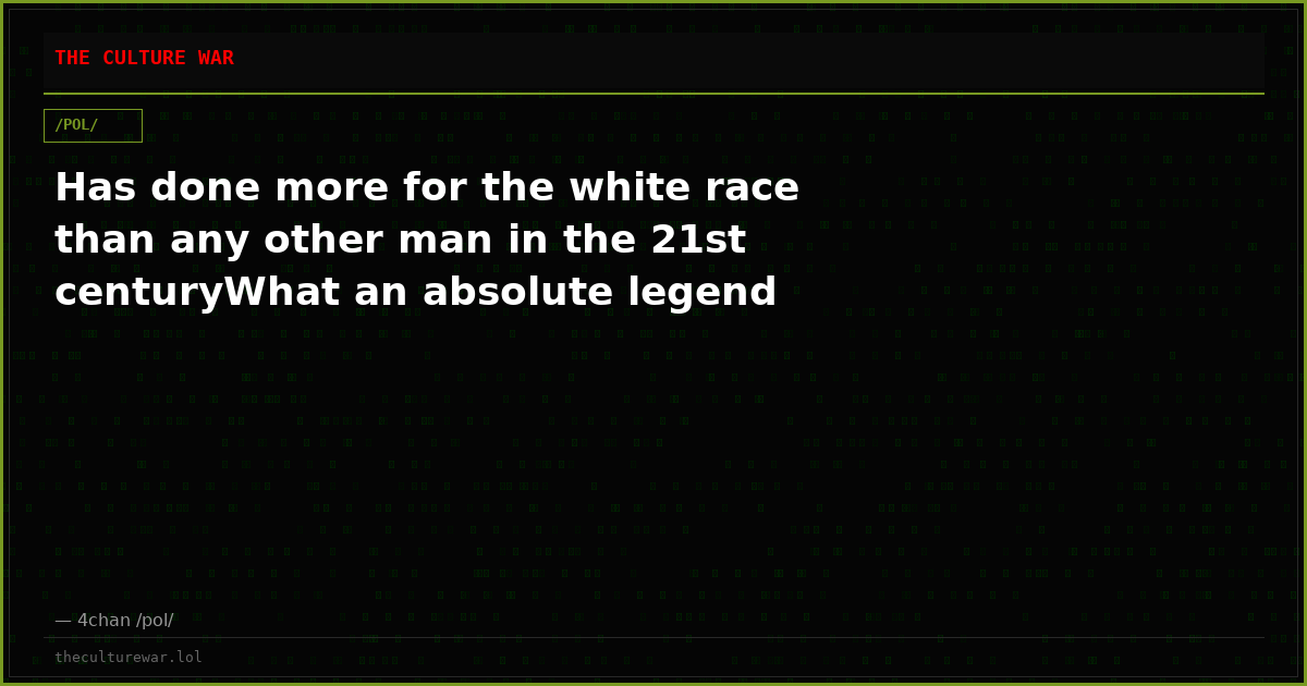 Has done more for the white race than any other man in the 21st centuryWhat an absolute legend