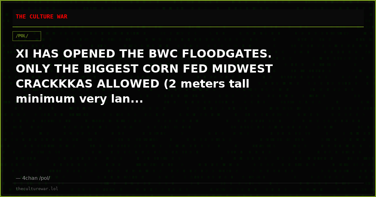 XI HAS OPENED THE BWC FLOODGATES. ONLY THE BIGGEST CORN FED MIDWEST CRACKKKAS ALLOWED (2 meters tall minimum very lan...