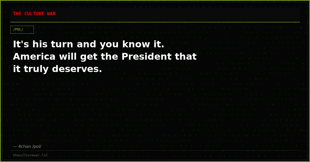 It's his turn and you know it. America will get the President that it truly deserves.