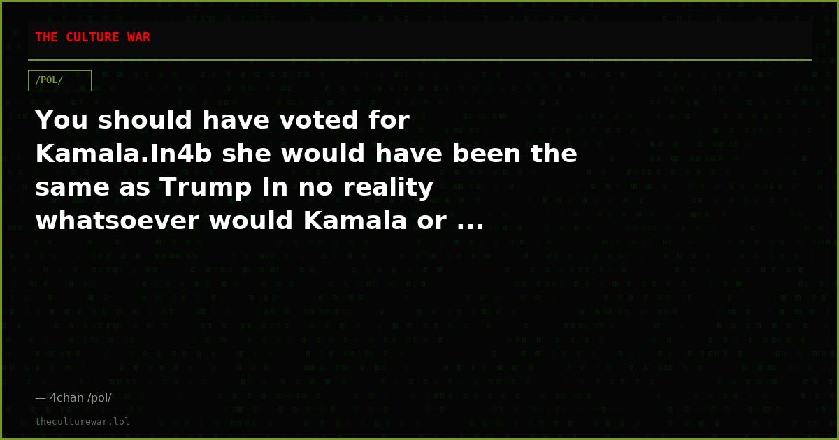 You should have voted for Kamala.In4b she would have been the same as Trump In no reality whatsoever would Kamala or ...