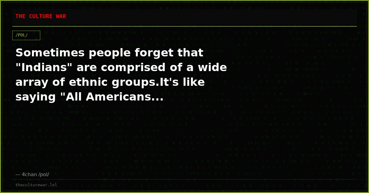 Sometimes people forget that "Indians" are comprised of a wide array of ethnic groups.It's like saying "All Americans...