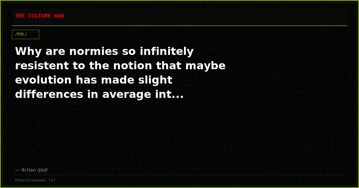 Why are normies so infinitely resistent to the notion that maybe evolution has made slight differences in average int...