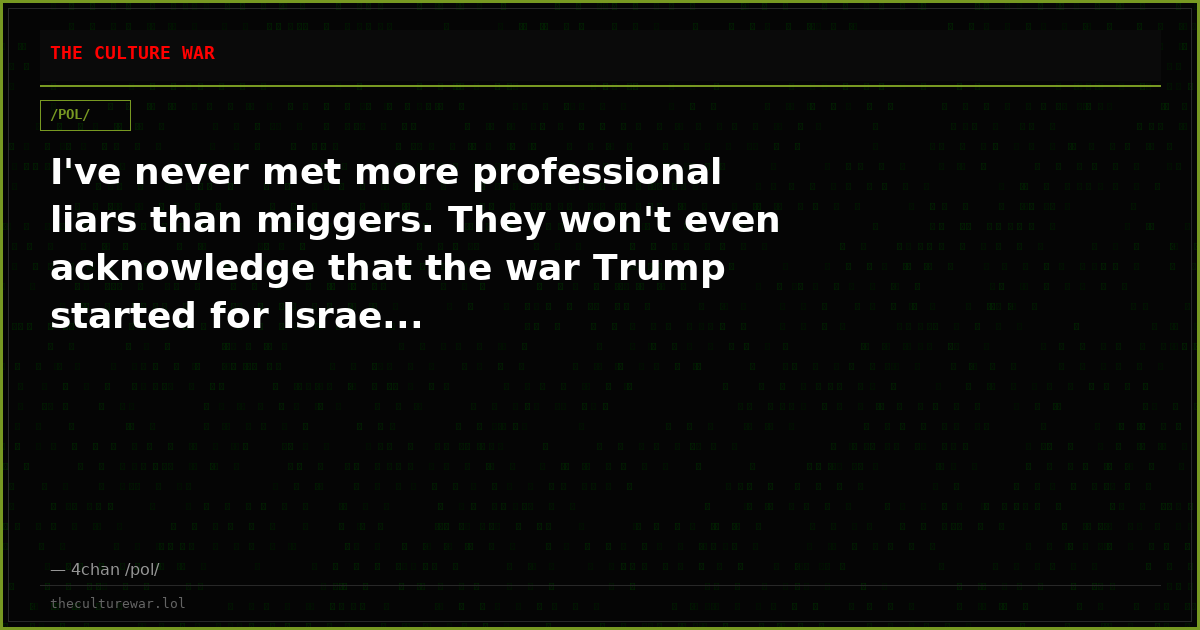 I've never met more professional liars than miggers. They won't even acknowledge that the war Trump started for Israe...