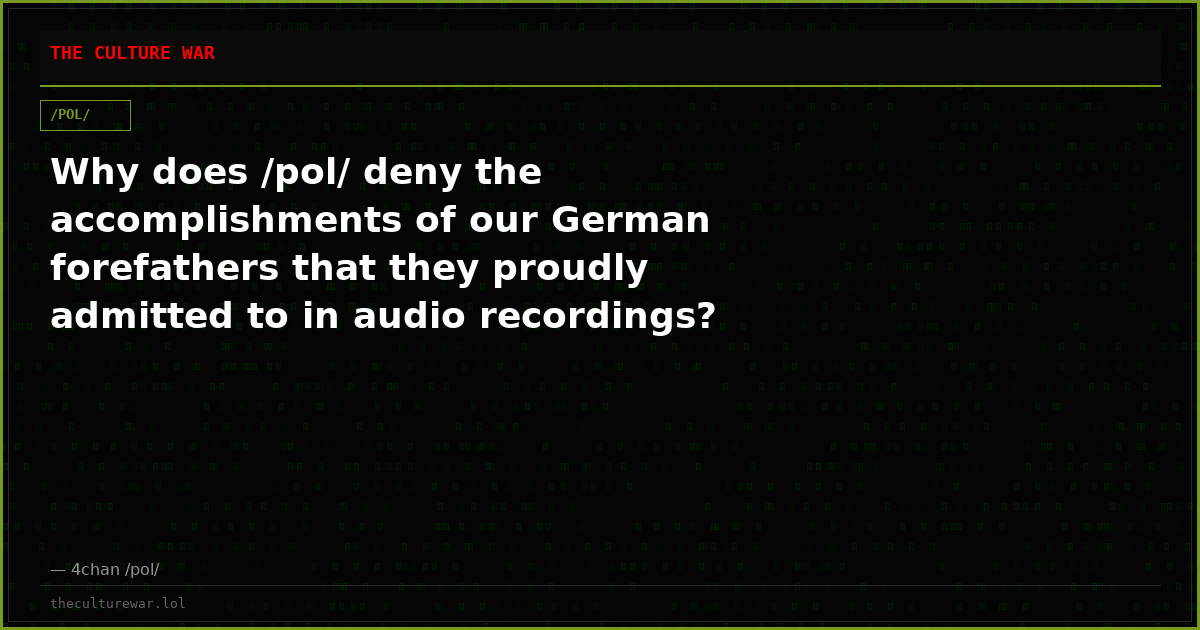 Why does /pol/ deny the accomplishments of our German forefathers that they proudly admitted to in audio recordings?