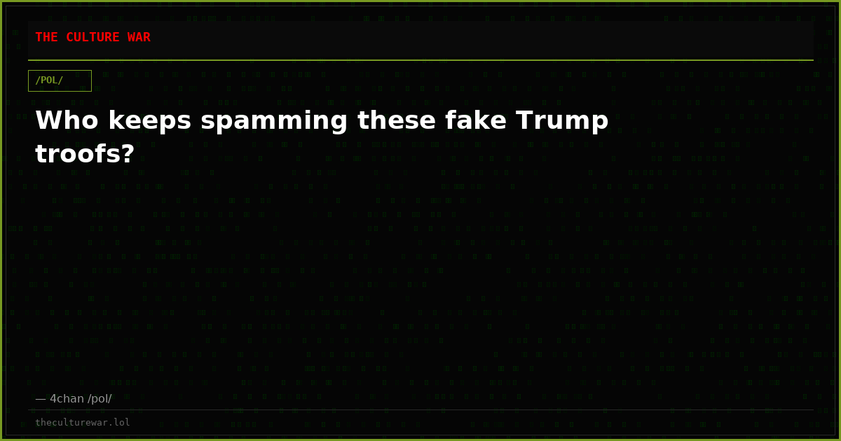 Who keeps spamming these fake Trump troofs?