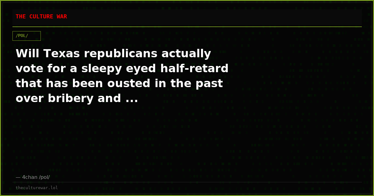 Will Texas republicans actually vote for a sleepy eyed half-retard that has been ousted in the past over bribery and ...