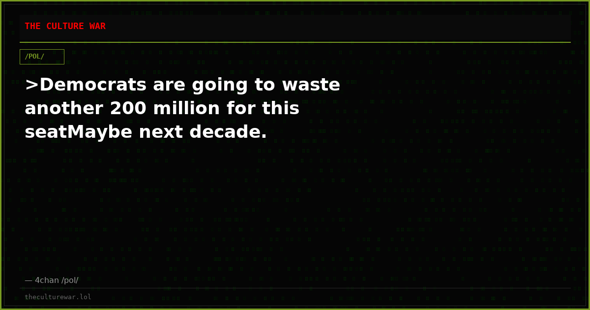 >Democrats are going to waste another 200 million for this seatMaybe next decade.