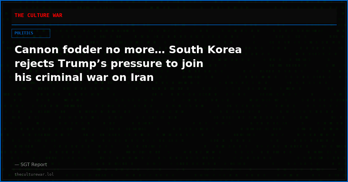 Cannon fodder no more… South Korea rejects Trump’s pressure to join his criminal war on Iran